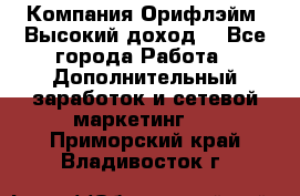 Компания Орифлэйм. Высокий доход. - Все города Работа » Дополнительный заработок и сетевой маркетинг   . Приморский край,Владивосток г.